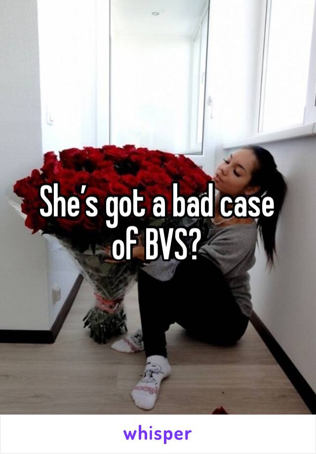 She’s got a bad case of BVS?