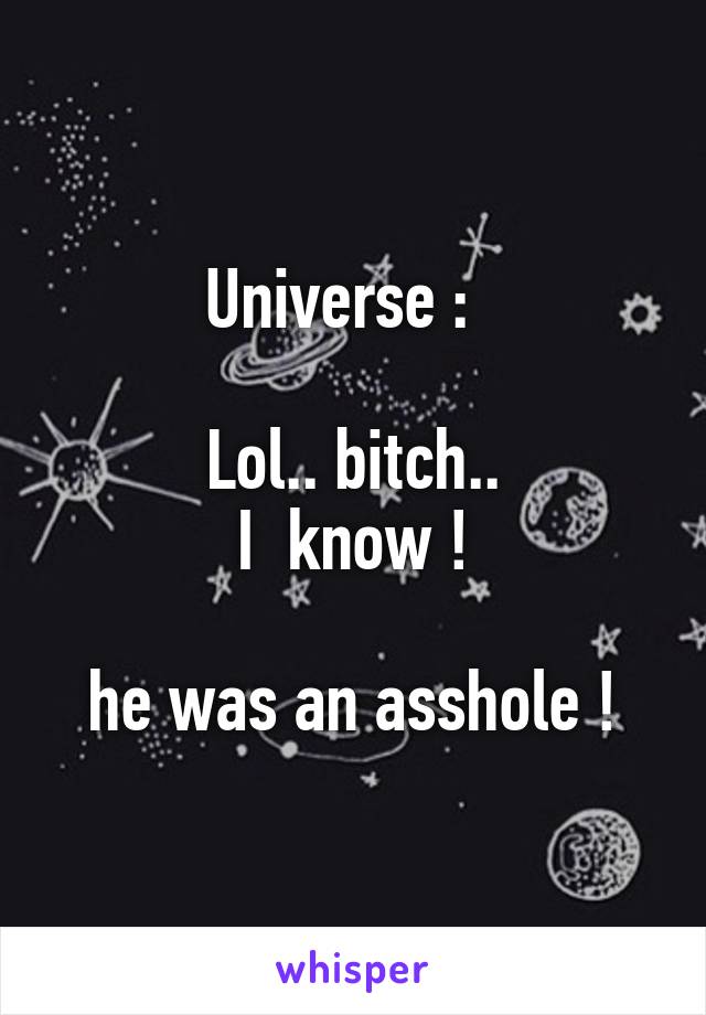 Universe :  

Lol.. bitch..
I  know !

he was an asshole !