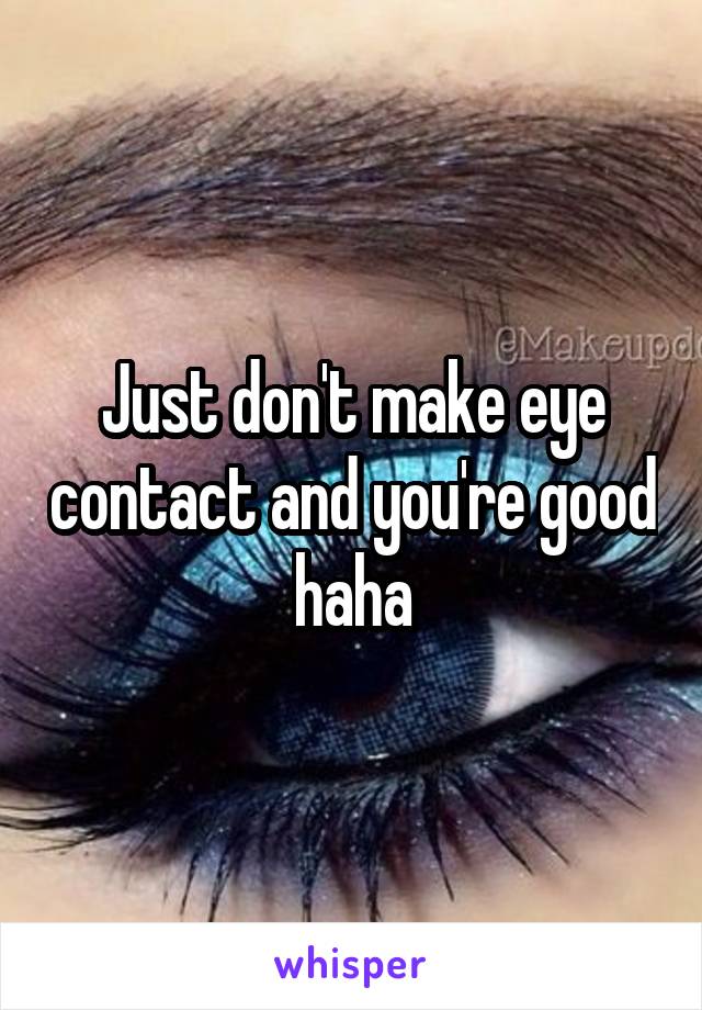 Just don't make eye contact and you're good haha