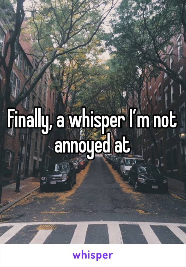 Finally, a whisper I’m not annoyed at 