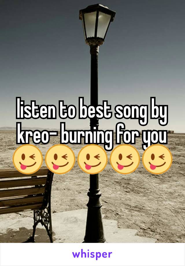 listen to best song by kreo- burning for you😜😜😜😜😜