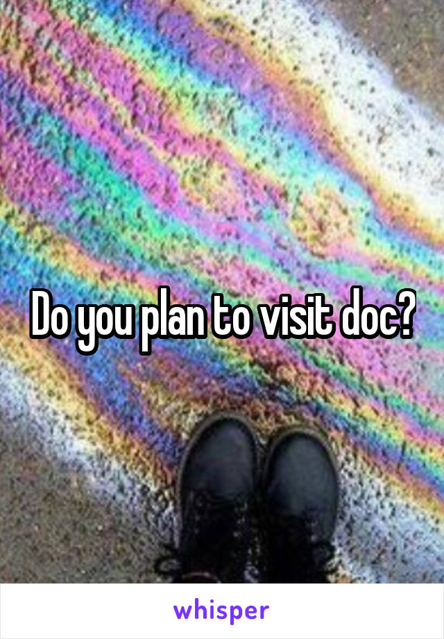 Do you plan to visit doc?