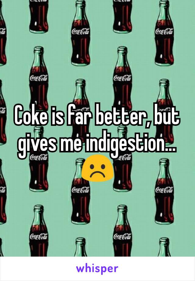 Coke is far better, but gives me indigestion... ☹️