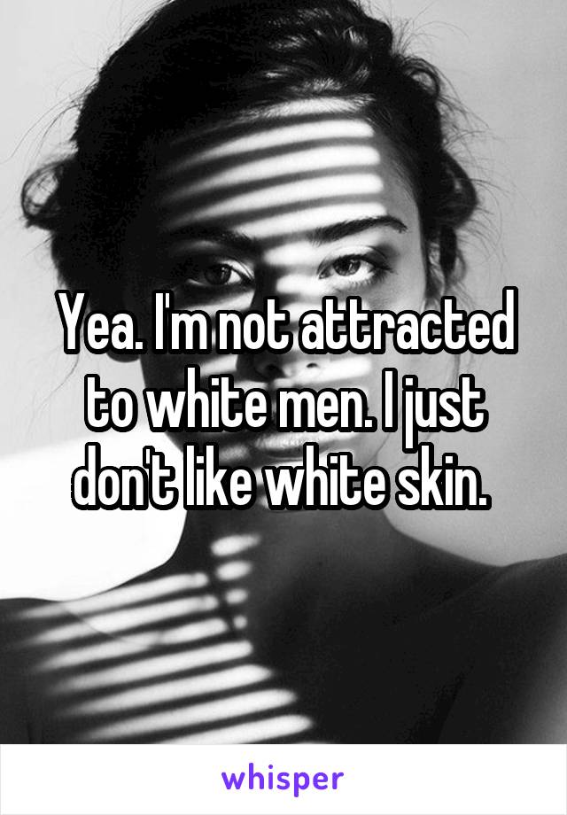Yea. I'm not attracted to white men. I just don't like white skin. 