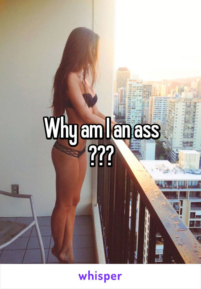 Why am I an ass
???