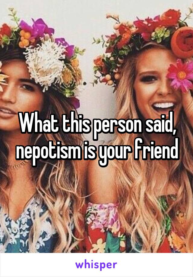What this person said, nepotism is your friend