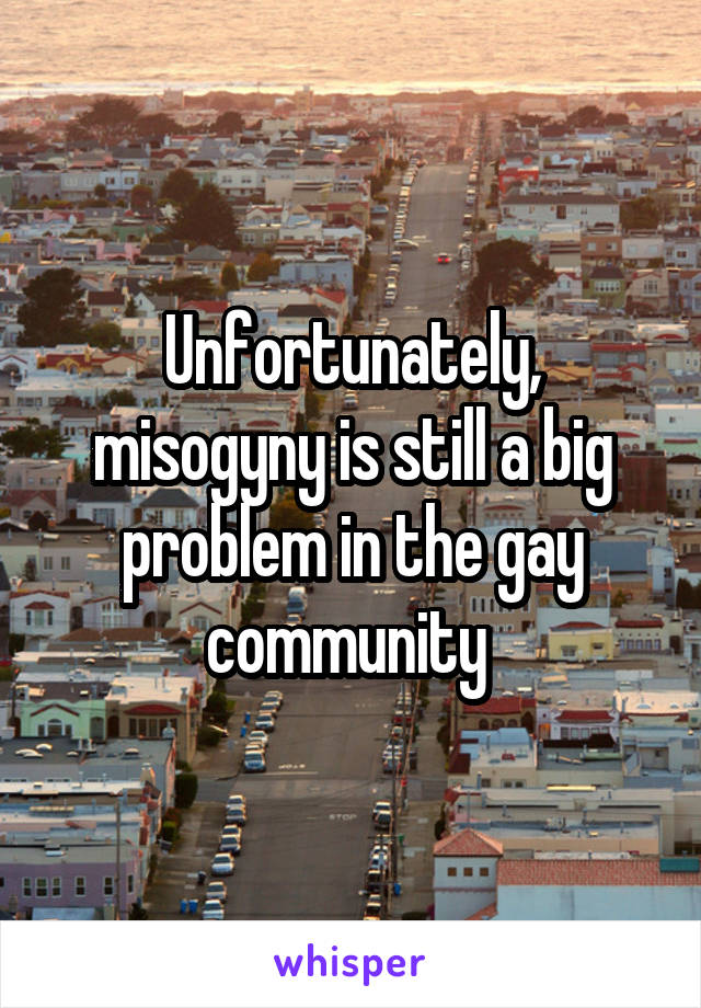 Unfortunately, misogyny is still a big problem in the gay community 
