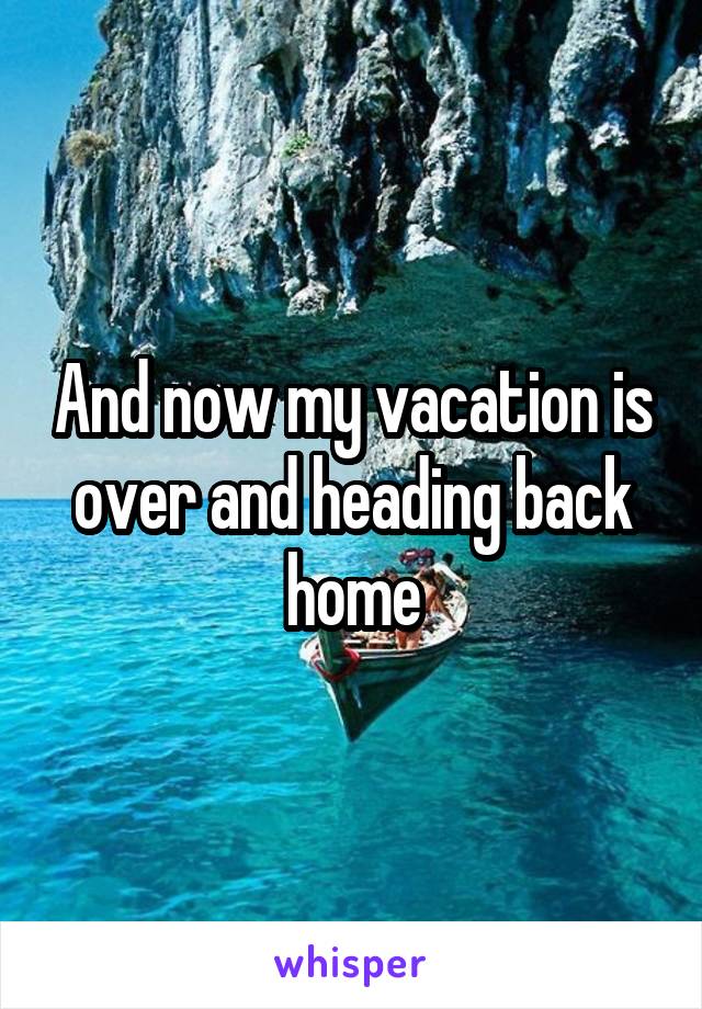 And now my vacation is over and heading back home