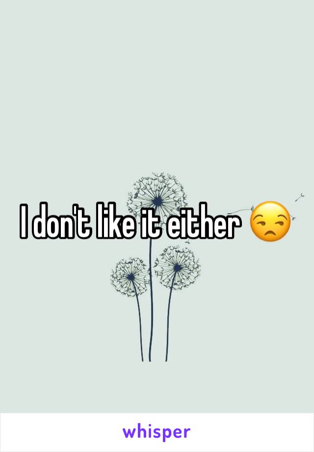 I don't like it either 😒