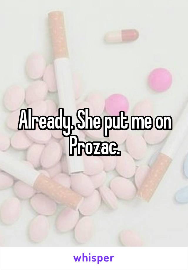 Already. She put me on Prozac.