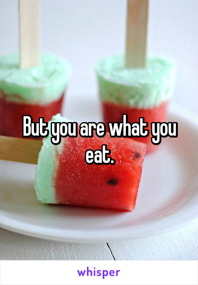 But you are what you eat.