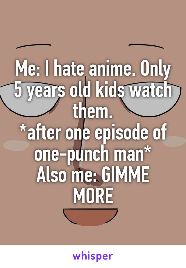 Me: I hate anime. Only 5 years old kids watch them.
*after one episode of one-punch man*
Also me: GIMME MORE