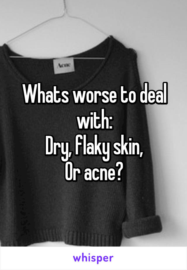 Whats worse to deal with:
Dry, flaky skin,
Or acne?