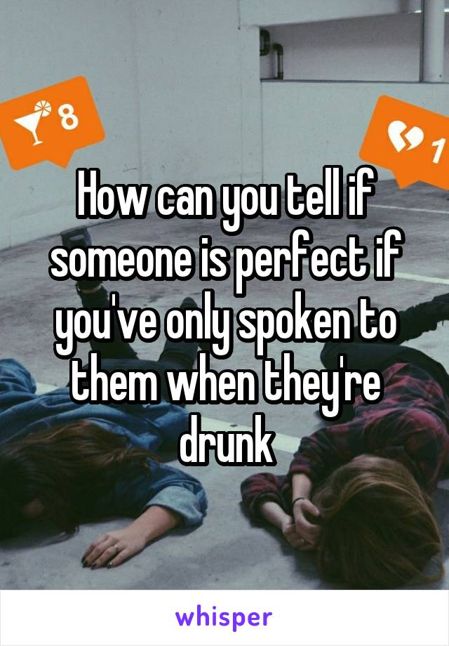 How can you tell if someone is perfect if you've only spoken to them when they're drunk