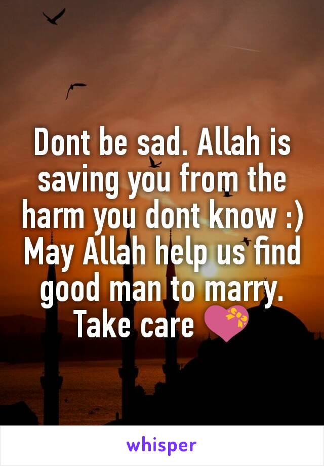 Dont be sad. Allah is saving you from the harm you dont know :)
May Allah help us find good man to marry.
Take care 💝