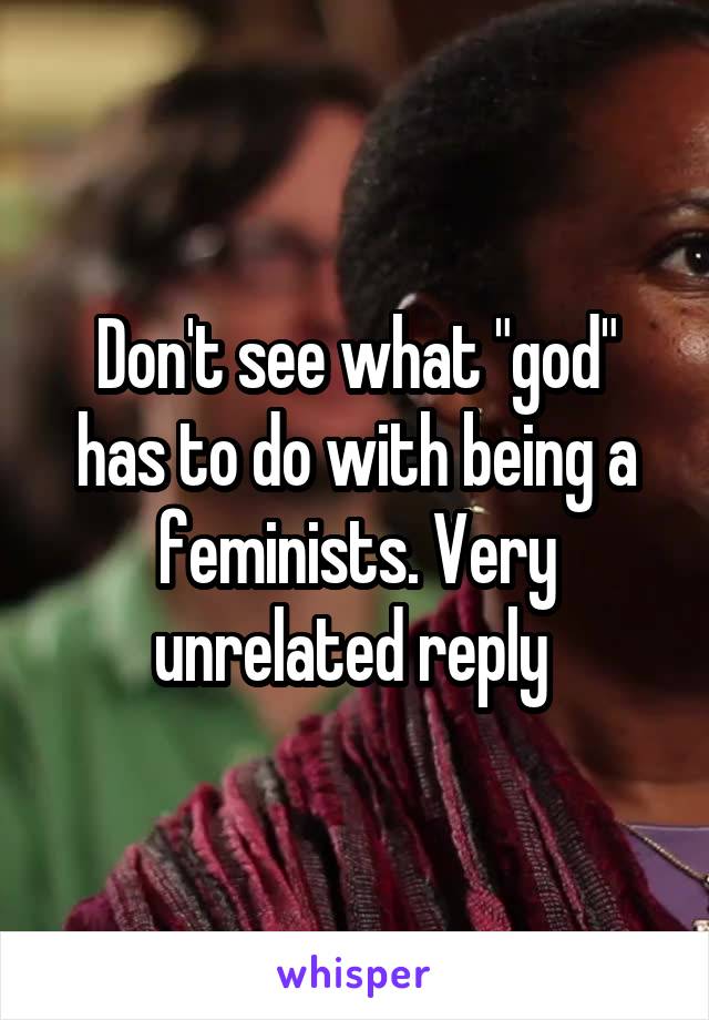 Don't see what "god" has to do with being a feminists. Very unrelated reply 