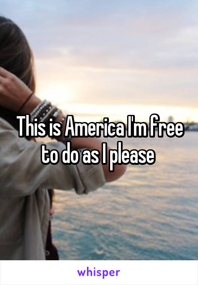 This is America I'm free to do as I please 