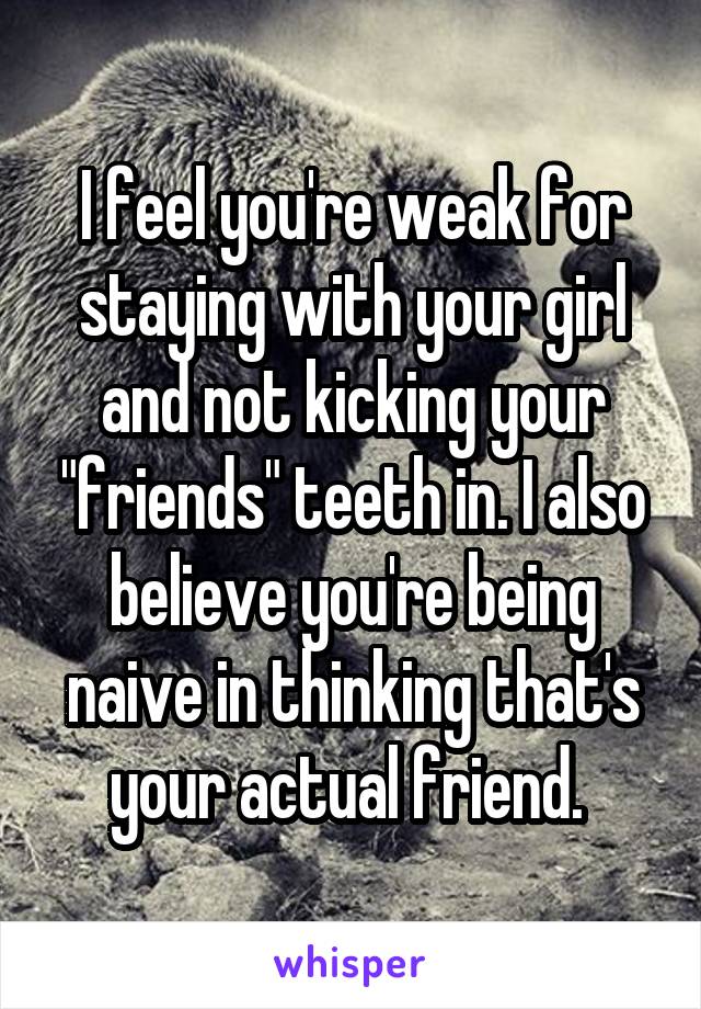 I feel you're weak for staying with your girl and not kicking your "friends" teeth in. I also believe you're being naive in thinking that's your actual friend. 