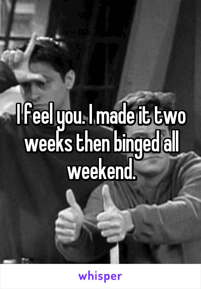 I feel you. I made it two weeks then binged all weekend.