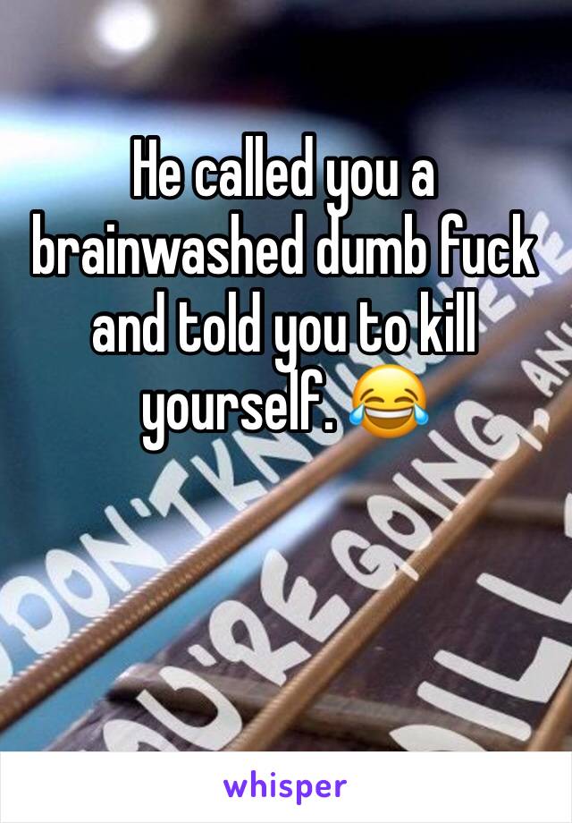 He called you a brainwashed dumb fuck and told you to kill yourself. 😂