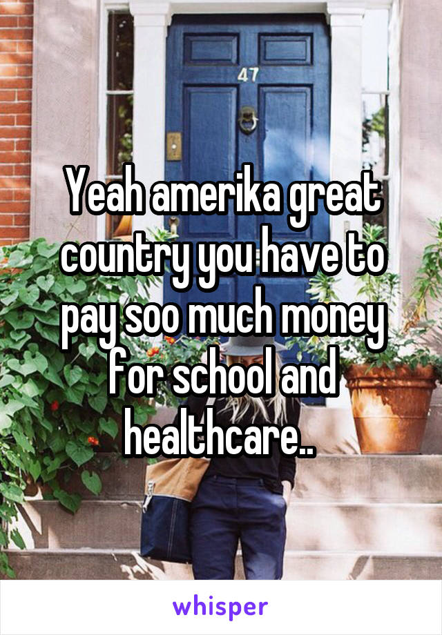 Yeah amerika great country you have to pay soo much money for school and healthcare.. 