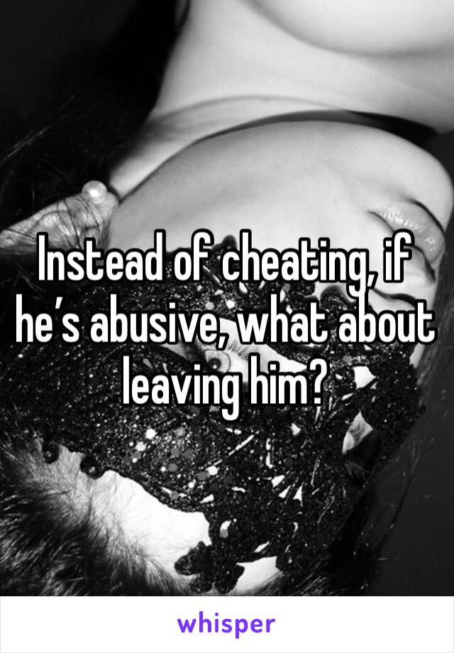 Instead of cheating, if he’s abusive, what about leaving him?