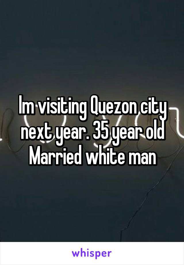 Im visiting Quezon city next year. 35 year old Married white man