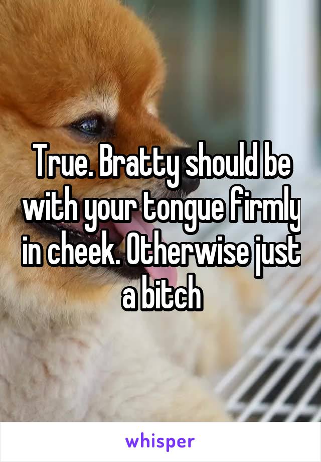 True. Bratty should be with your tongue firmly in cheek. Otherwise just a bitch
