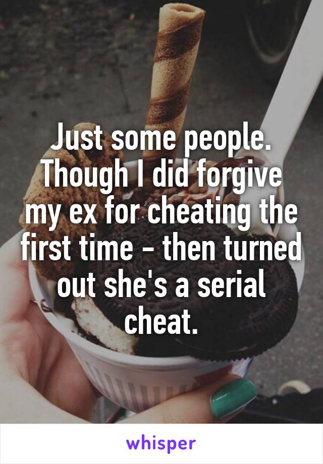 Just some people. Though I did forgive my ex for cheating the first time - then turned out she's a serial cheat.