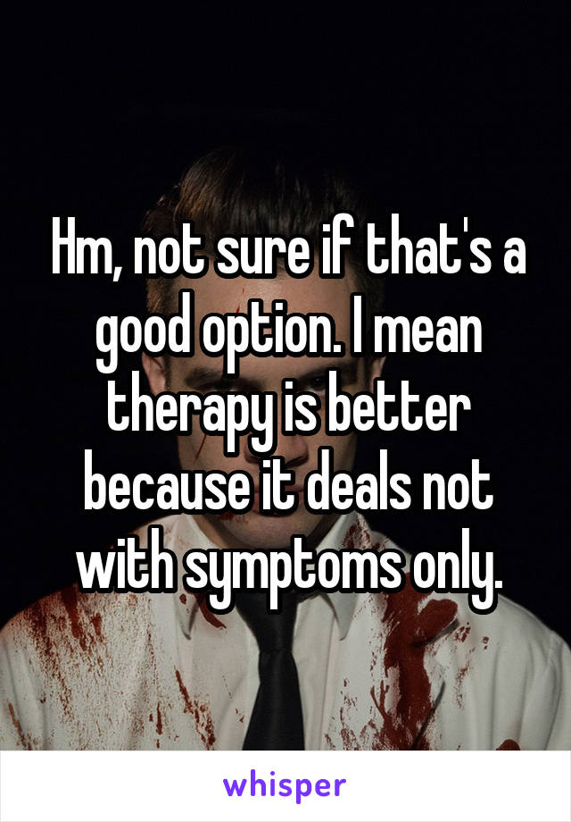 Hm, not sure if that's a good option. I mean therapy is better because it deals not with symptoms only.