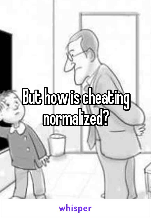 But how is cheating normalized?