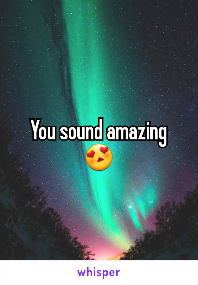 You sound amazing 😍