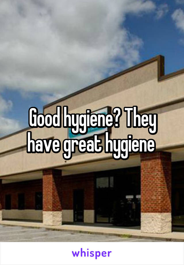 Good hygiene? They have great hygiene 