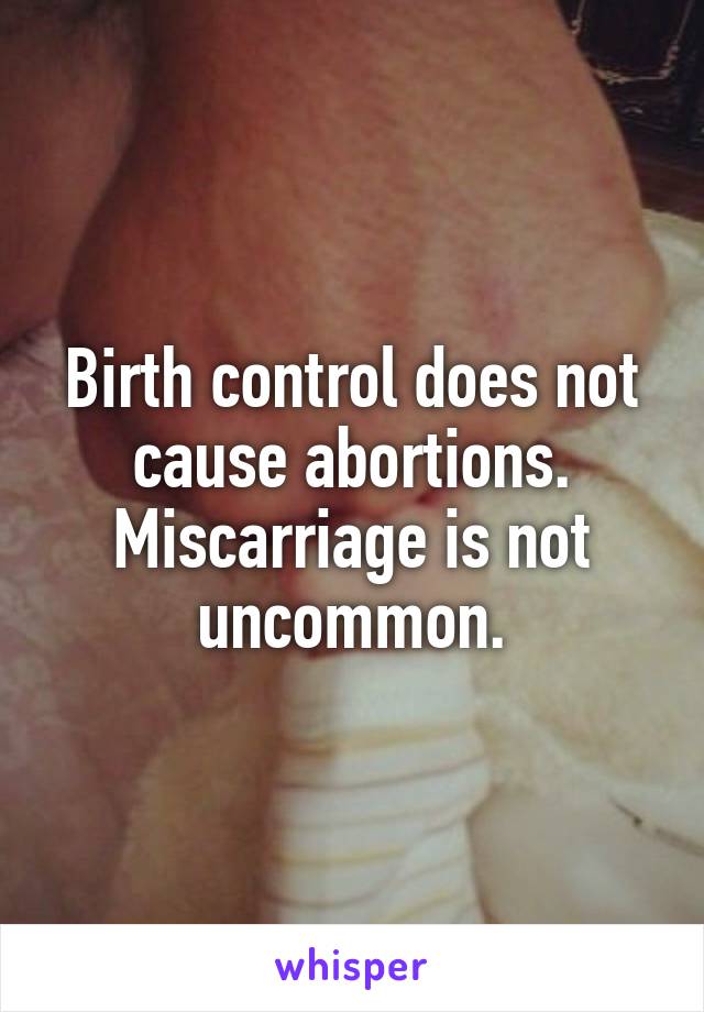 Birth control does not cause abortions. Miscarriage is not uncommon.