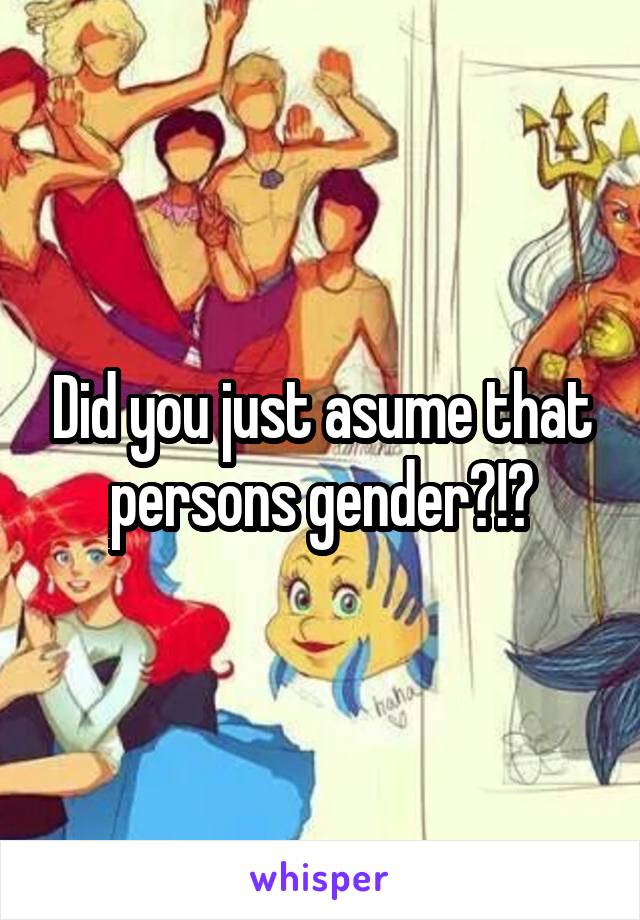 Did you just asume that persons gender?!?