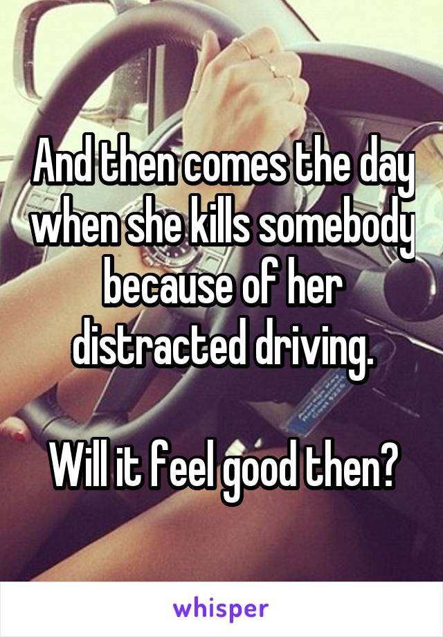 And then comes the day when she kills somebody because of her distracted driving.

Will it feel good then?