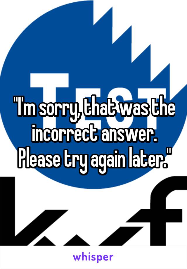 "I'm sorry, that was the incorrect answer. Please try again later."