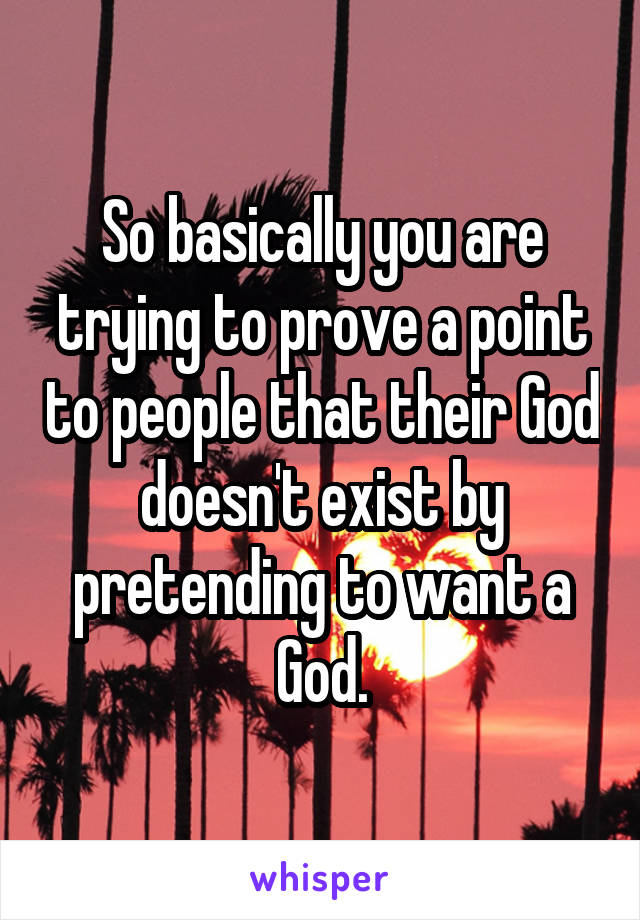 So basically you are trying to prove a point to people that their God doesn't exist by pretending to want a God.