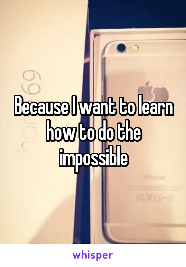 Because I want to learn how to do the impossible