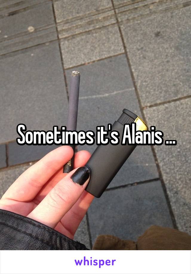 Sometimes it's Alanis ...