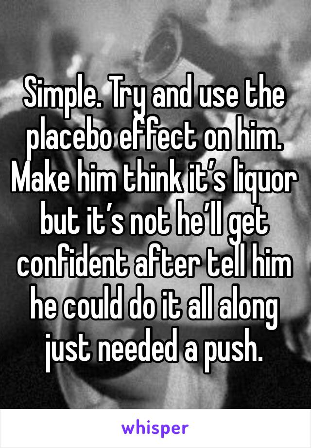 Simple. Try and use the placebo effect on him. Make him think it’s liquor but it’s not he’ll get confident after tell him he could do it all along just needed a push.