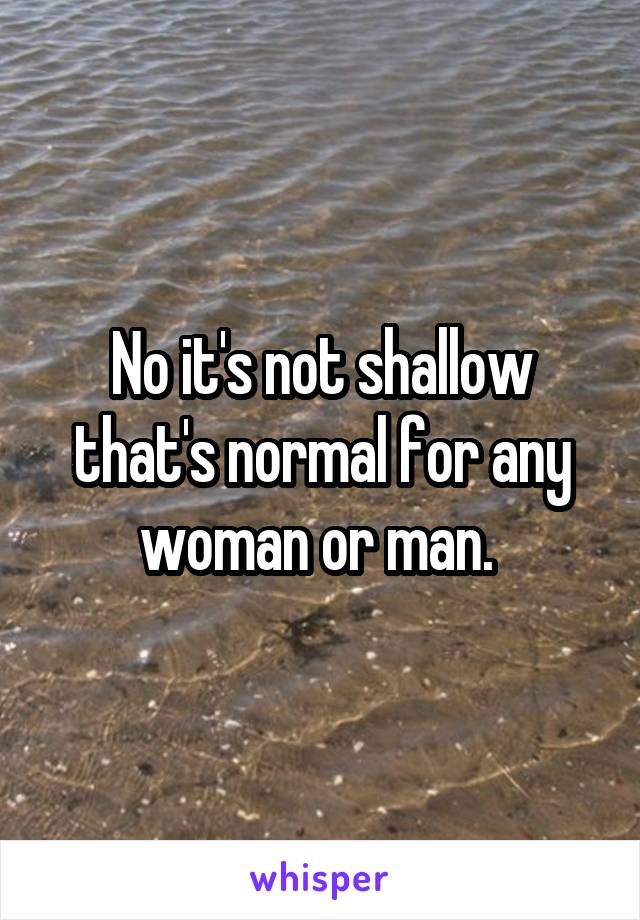 No it's not shallow that's normal for any woman or man. 