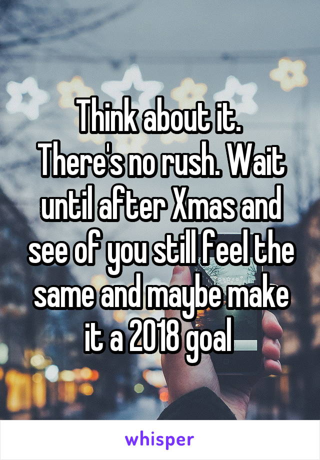 Think about it. 
There's no rush. Wait until after Xmas and see of you still feel the same and maybe make it a 2018 goal 