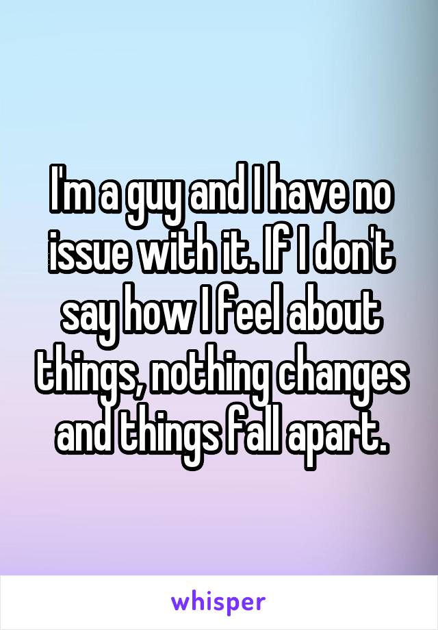 I'm a guy and I have no issue with it. If I don't say how I feel about things, nothing changes and things fall apart.