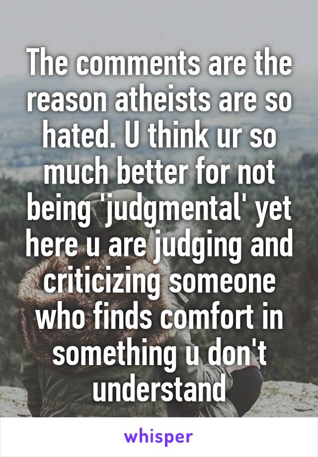 The comments are the reason atheists are so hated. U think ur so much better for not being 'judgmental' yet here u are judging and criticizing someone who finds comfort in something u don't understand