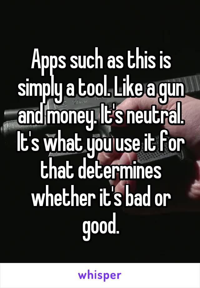 Apps such as this is simply a tool. Like a gun and money. It's neutral. It's what you use it for that determines whether it's bad or good.