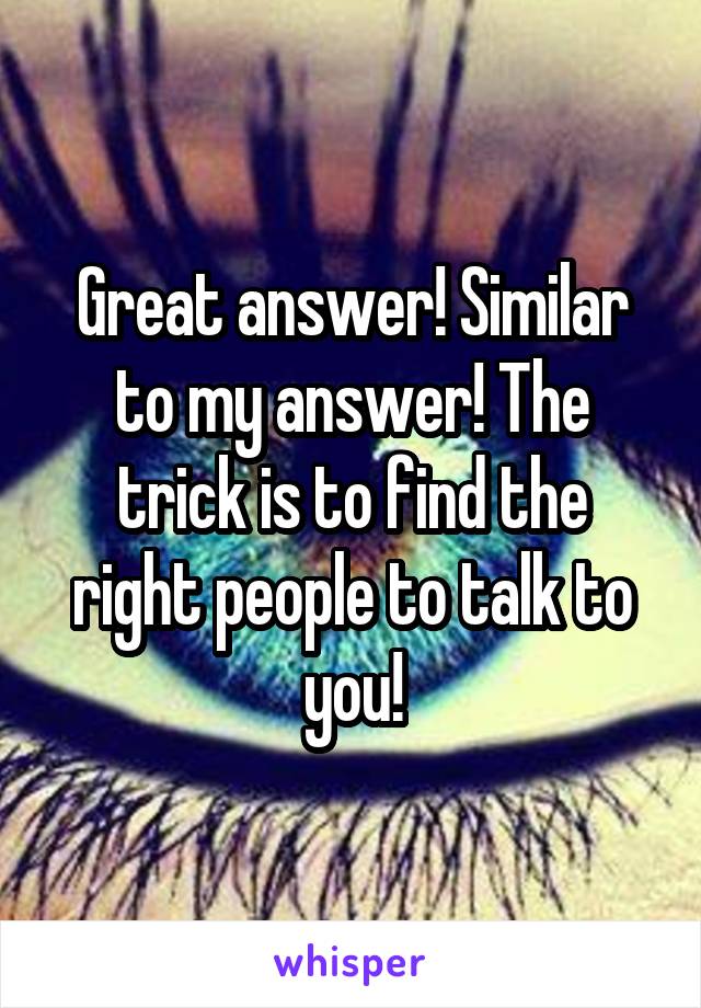 Great answer! Similar to my answer! The trick is to find the right people to talk to you!