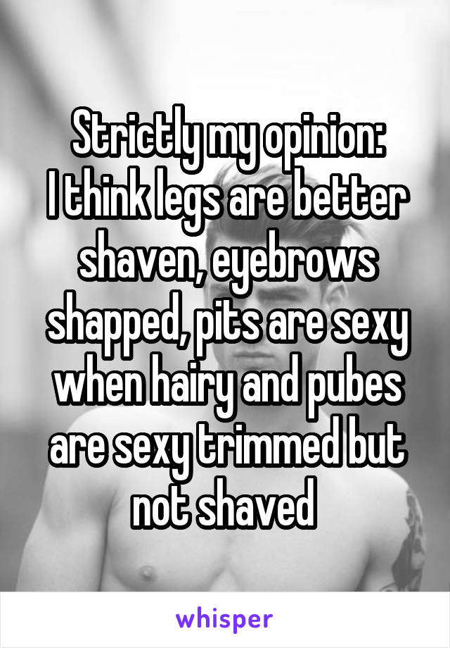 Strictly my opinion:
I think legs are better shaven, eyebrows shapped, pits are sexy when hairy and pubes are sexy trimmed but not shaved 