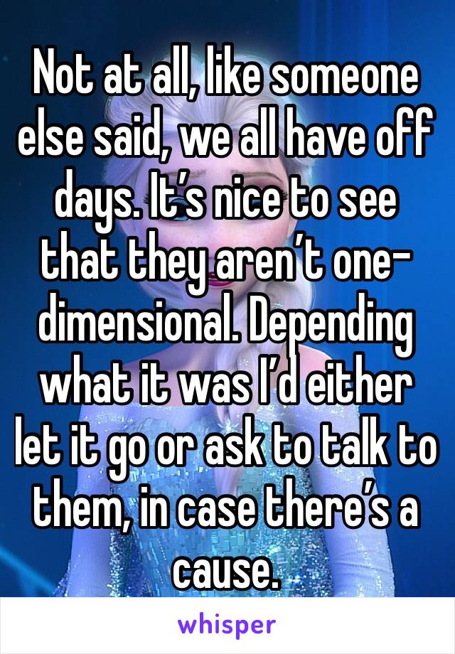 Not at all, like someone else said, we all have off days. It’s nice to see that they aren’t one-dimensional. Depending what it was I’d either let it go or ask to talk to them, in case there’s a cause.