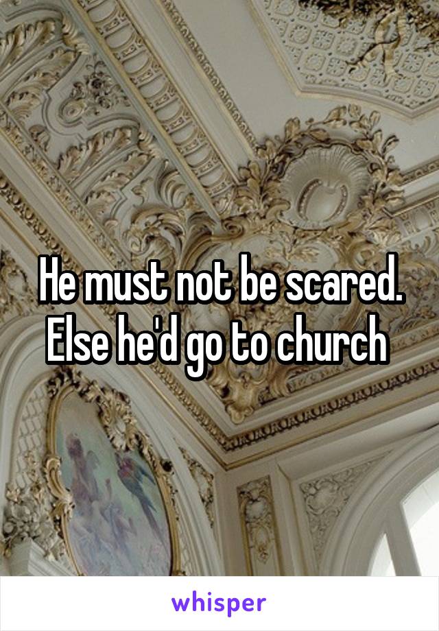He must not be scared. Else he'd go to church 